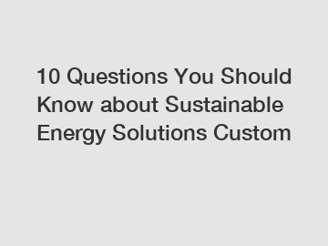 10 Questions You Should Know about Sustainable Energy Solutions Custom