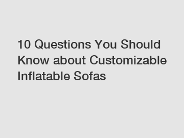 10 Questions You Should Know about Customizable Inflatable Sofas