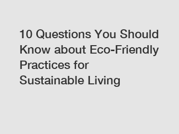 10 Questions You Should Know about Eco-Friendly Practices for Sustainable Living