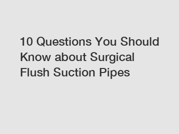 10 Questions You Should Know about Surgical Flush Suction Pipes