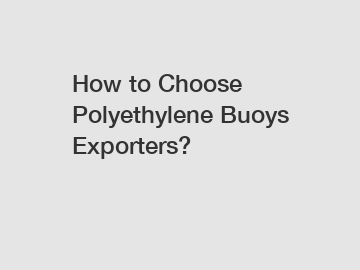 How to Choose Polyethylene Buoys Exporters?