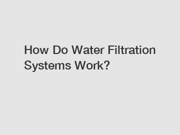 How Do Water Filtration Systems Work? How Do Water Filtration Systems Work?