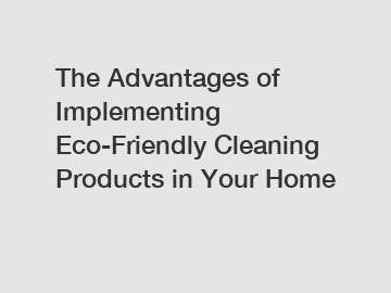 The Advantages of Implementing Eco-Friendly Cleaning Products in Your Home