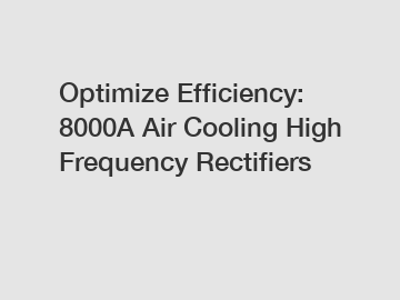 Optimize Efficiency: 8000A Air Cooling High Frequency Rectifiers