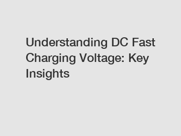 Understanding DC Fast Charging Voltage: Key Insights