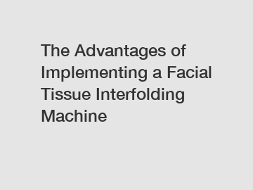 The Advantages of Implementing a Facial Tissue Interfolding Machine