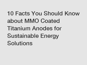 10 Facts You Should Know about MMO Coated Titanium Anodes for Sustainable Energy Solutions