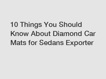 10 Things You Should Know About Diamond Car Mats for Sedans Exporter