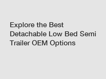 Explore the Best Detachable Low Bed Semi Trailer OEM Options