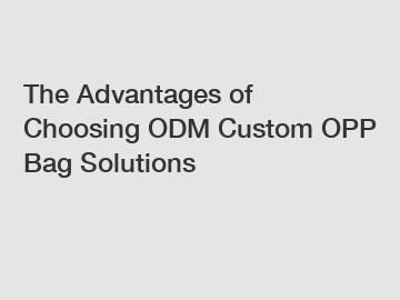 The Advantages of Choosing ODM Custom OPP Bag Solutions