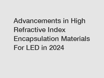 Advancements in High Refractive Index Encapsulation Materials For LED in 2024