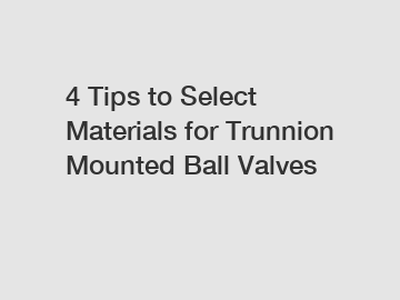 4 Tips to Select Materials for Trunnion Mounted Ball Valves