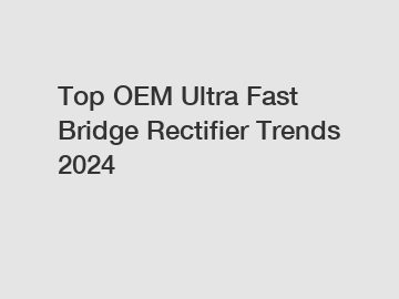 Top OEM Ultra Fast Bridge Rectifier Trends 2024