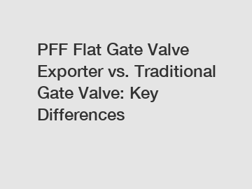 PFF Flat Gate Valve Exporter vs. Traditional Gate Valve: Key Differences