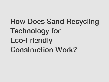 How Does Sand Recycling Technology for Eco-Friendly Construction Work?