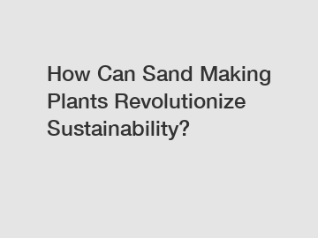 How Can Sand Making Plants Revolutionize Sustainability?