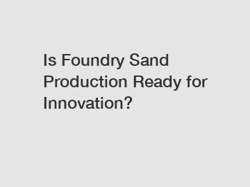 Is Foundry Sand Production Ready for Innovation?