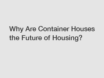 Why Are Container Houses the Future of Housing?