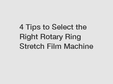 4 Tips to Select the Right Rotary Ring Stretch Film Machine