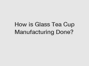 How is Glass Tea Cup Manufacturing Done?