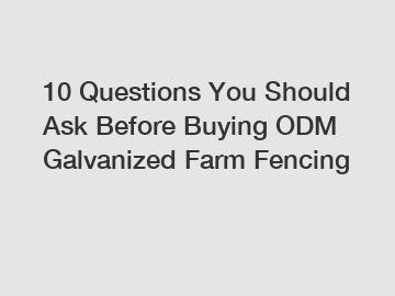 10 Questions You Should Ask Before Buying ODM Galvanized Farm Fencing