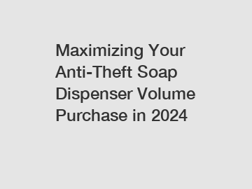 Maximizing Your Anti-Theft Soap Dispenser Volume Purchase in 2024
