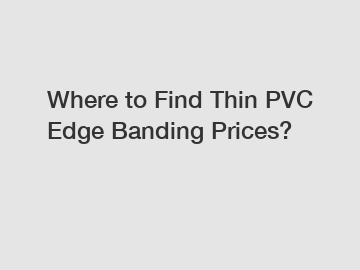 Where to Find Thin PVC Edge Banding Prices?