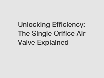 Unlocking Efficiency: The Single Orifice Air Valve Explained