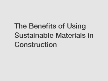 The Benefits of Using Sustainable Materials in Construction