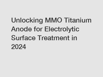 Unlocking MMO Titanium Anode for Electrolytic Surface Treatment in 2024