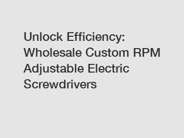 Unlock Efficiency: Wholesale Custom RPM Adjustable Electric Screwdrivers