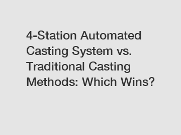 4-Station Automated Casting System vs. Traditional Casting Methods: Which Wins?