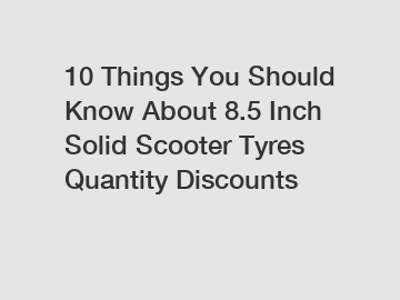 10 Things You Should Know About 8.5 Inch Solid Scooter Tyres Quantity Discounts