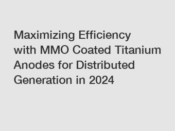Maximizing Efficiency with MMO Coated Titanium Anodes for Distributed Generation in 2024