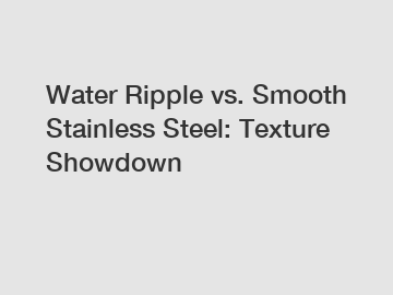 Water Ripple vs. Smooth Stainless Steel: Texture Showdown Water Ripple vs. Smooth Stainless Steel: Texture Showdown