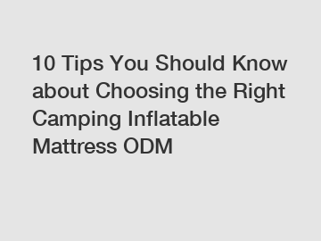 10 Tips You Should Know about Choosing the Right Camping Inflatable Mattress ODM 10 Tips You Should Know about Choosing the Right Camping Inflatable Mattress ODM
