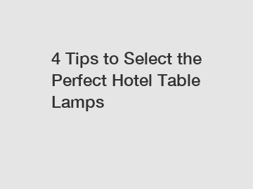 4 Tips to Select the Perfect Hotel Table Lamps