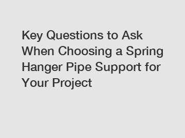 Key Questions to Ask When Choosing a Spring Hanger Pipe Support for Your Project