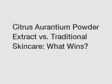 Citrus Aurantium Powder Extract vs. Traditional Skincare: What Wins?