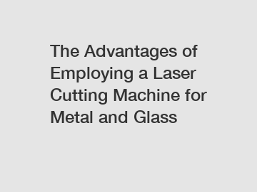 The Advantages of Employing a Laser Cutting Machine for Metal and Glass