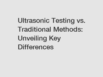 Ultrasonic Testing vs. Traditional Methods: Unveiling Key Differences