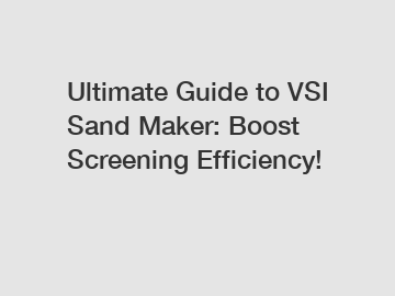 Ultimate Guide to VSI Sand Maker: Boost Screening Efficiency!