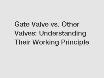 Gate Valve vs. Other Valves: Understanding Their Working Principle