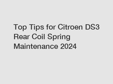 Top Tips for Citroen DS3 Rear Coil Spring Maintenance 2024