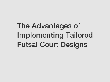 The Advantages of Implementing Tailored Futsal Court Designs