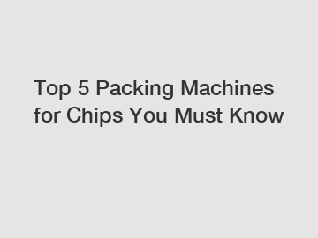 Top 5 Packing Machines for Chips You Must Know
