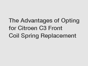 The Advantages of Opting for Citroen C3 Front Coil Spring Replacement