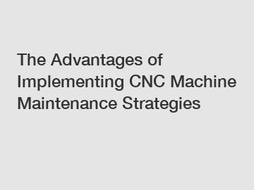 The Advantages of Implementing CNC Machine Maintenance Strategies