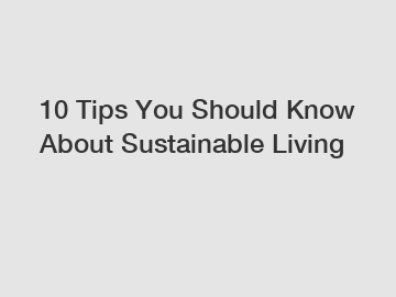 10 Tips You Should Know About Sustainable Living