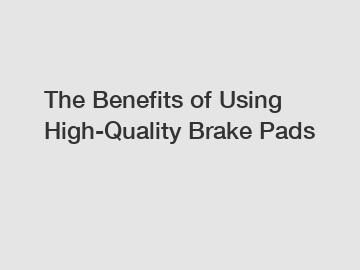 The Benefits of Using High-Quality Brake Pads